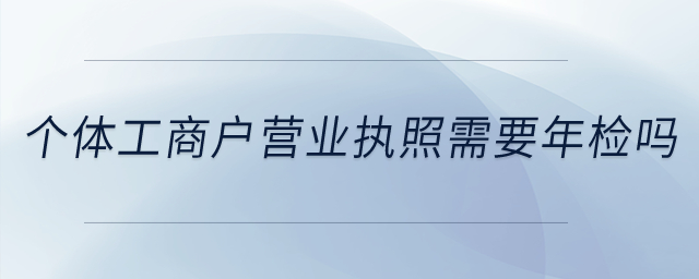 個體工商戶的營業(yè)執(zhí)照需要年檢不？