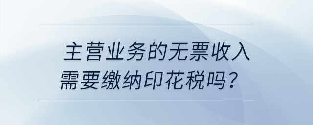 主營業(yè)務(wù)的無票收入需要繳納印花稅嗎？
