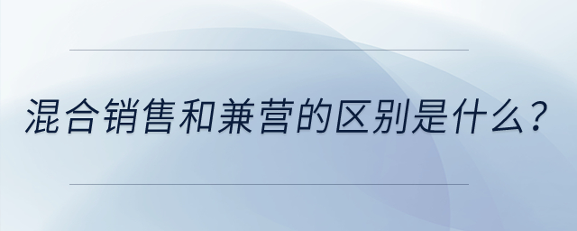 混合銷售和兼營(yíng)的區(qū)別是什么？