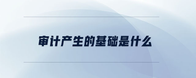 審計產(chǎn)生的基礎是什么