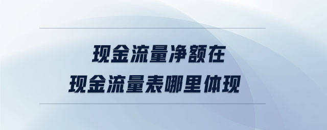 現(xiàn)金流量凈額在現(xiàn)金流量表哪里體現(xiàn)