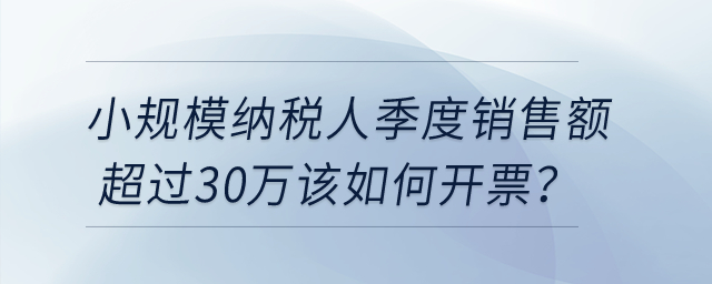 小規(guī)模納稅人季度銷售額超過(guò)30萬(wàn)該如何開(kāi)票？