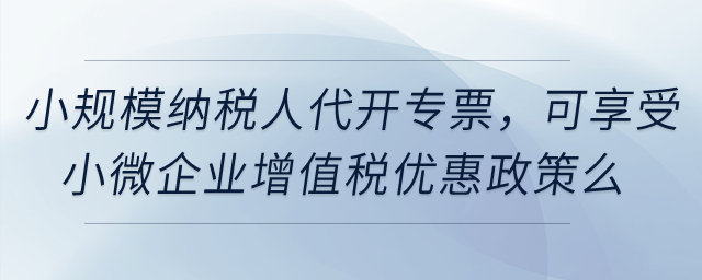 小規(guī)模納稅人代開專票，可享受小微企業(yè)增值稅優(yōu)惠政策么？