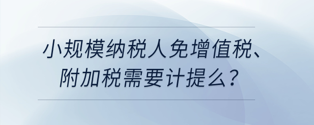 小規(guī)模納稅人免增值稅、附加稅需要計(jì)提么？