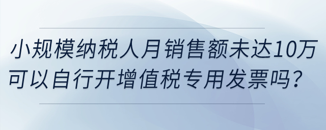 提供科研開發(fā)服務的小規(guī)模納稅人月銷售額未達到10萬元，可以自行開具增值稅專用發(fā)票嗎？