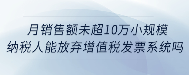 月銷售額未超10萬(wàn)元的小規(guī)模納稅人能否放棄使用增值稅發(fā)票管理系統(tǒng)？