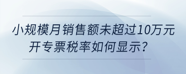 小規(guī)模納稅人月銷售額未超過10萬元開具增值稅專用發(fā)票，稅率如何顯示？