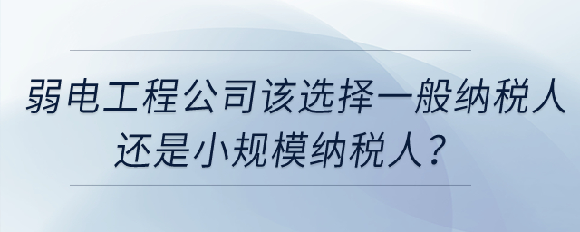 弱電工程公司該選擇一般納稅人還是小規(guī)模納稅人？