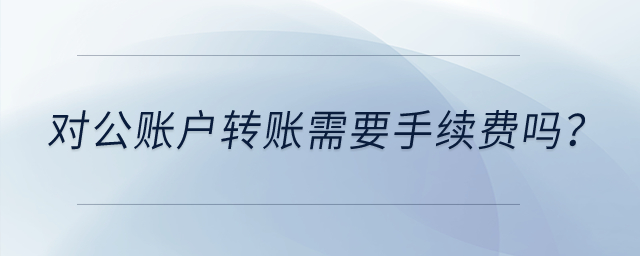 對公賬戶轉(zhuǎn)賬需要手續(xù)費(fèi)嗎？