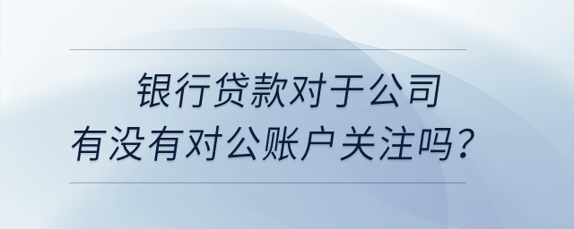 銀行貸款對于公司有沒有對公賬戶關(guān)注嗎？