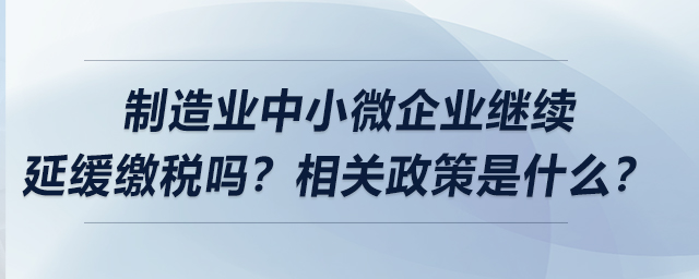 制造業(yè)中小微企業(yè)繼續(xù)延緩繳稅嗎？相關(guān)政策是什么？