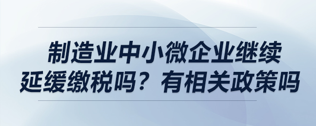 制造業(yè)中小微企業(yè)繼續(xù)延緩繳稅嗎？有相關(guān)政策嗎？