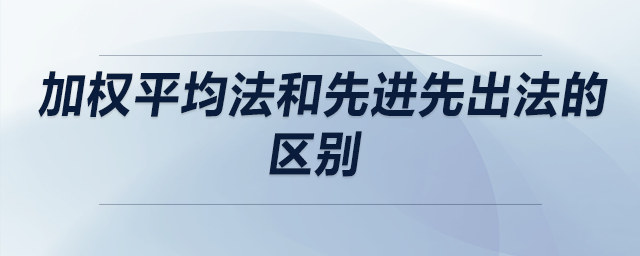 加權(quán)平均法和先進(jìn)先出法的區(qū)別