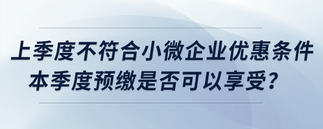 上季度不符合小微企業(yè)優(yōu)惠條件，本季度預繳是否可以享受？