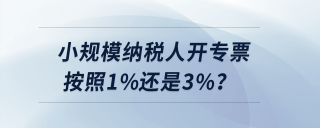 小規(guī)模納稅人開專票按照1%還是3%？