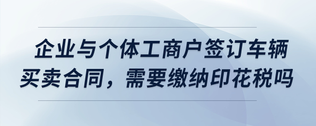 我們企業(yè)與個體工商戶簽訂了車輛買賣合同，需要繳納印花稅嗎？