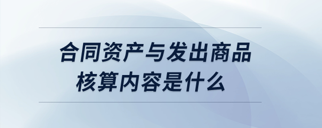 合同資產(chǎn)與發(fā)出商品核算內(nèi)容是什么？