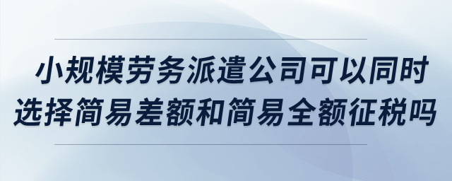 小規(guī)模勞務(wù)派遣公司可以同時(shí)選擇簡易差額和簡易全額征稅嗎？