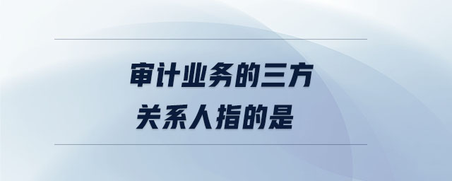 審計(jì)業(yè)務(wù)的三方關(guān)系人指的是