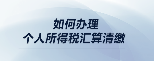 如何辦理個(gè)人所得稅匯算清繳？