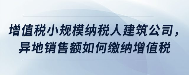 屬于增值稅小規(guī)模納稅人的建筑公司，異地銷售額如何繳納增值稅？