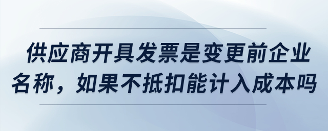 供應(yīng)商開具發(fā)票是變更之前企業(yè)名稱，如果不抵扣可以計入成本嗎？