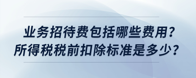 業(yè)務(wù)招待費(fèi)包括哪些費(fèi)用？所得稅稅前扣除標(biāo)準(zhǔn)是多少？
