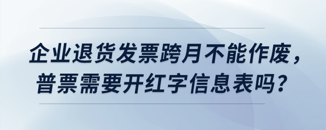 企業(yè)退貨發(fā)票跨月不能作廢，普票需要開紅字信息表嗎？