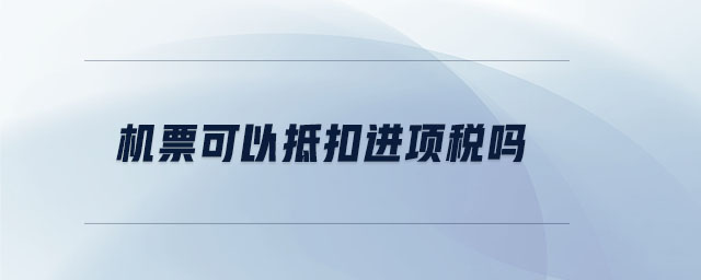 機(jī)票可以抵扣進(jìn)項(xiàng)稅嗎