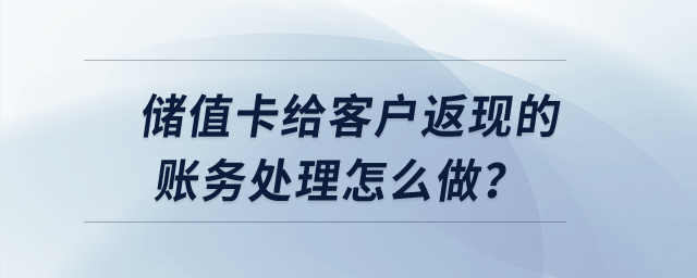 儲值卡給客戶返現(xiàn)的賬務(wù)處理怎么做？