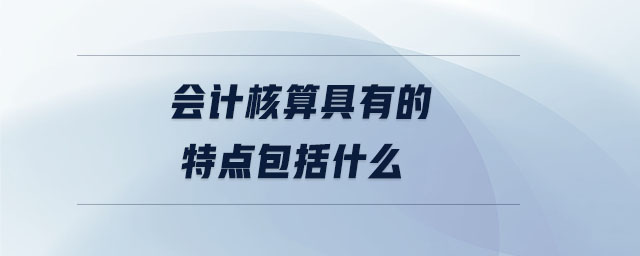 會計(jì)核算具有的特點(diǎn)包括什么