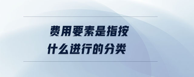 費(fèi)用要素是指按什么進(jìn)行的分類(lèi)