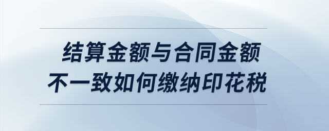 實(shí)際結(jié)算金額與簽訂合同所載金額不一致的情況下如何繳納印花稅？