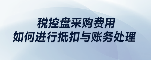 稅控盤采購費用如何進行抵扣與賬務處理？