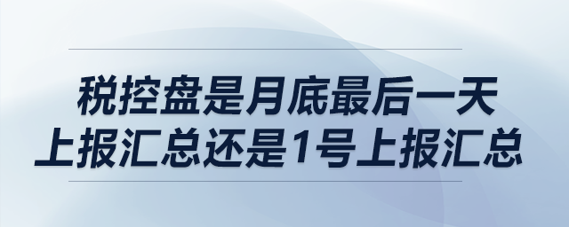 稅控盤是月底最后一天上報(bào)匯總還是1號(hào)上報(bào)匯總？