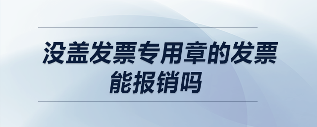 沒蓋發(fā)票專用章的發(fā)票能報銷嗎？