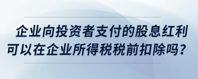 企業(yè)向投資者支付的股息紅利可以在企業(yè)所得稅稅前扣除嗎？