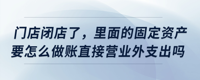 門店閉店了，里面的固定資產(chǎn)要怎么做賬直接營(yíng)業(yè)外支出嗎？