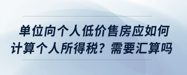 單位向個(gè)人低價(jià)售房應(yīng)如何計(jì)算個(gè)人所得稅？需要匯算嗎？