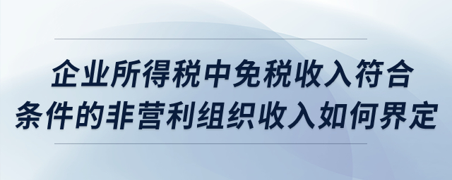 企業(yè)所得稅中，免稅收入符合條件的非營利組織收入如何界定？