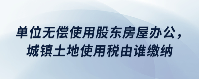 單位無償使用股東房屋辦公，城鎮(zhèn)土地使用稅由誰繳納？