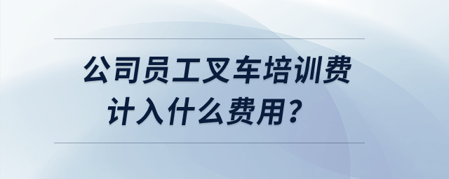 公司員工叉車培訓費計入什么費用？