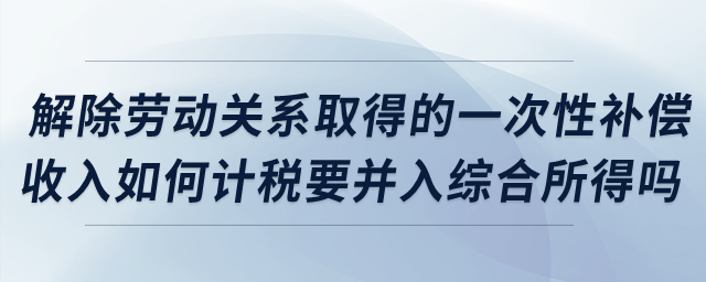 解除勞動(dòng)關(guān)系取得的一次性補(bǔ)償收入如何計(jì)稅？要并入綜合所得嗎？