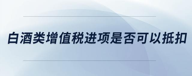 白酒類增值稅進項稅是否可以抵扣？