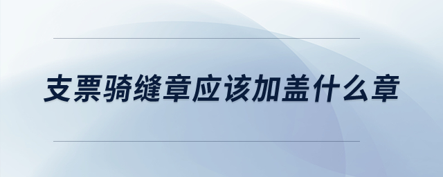 支票騎縫章應(yīng)該加蓋什么章？