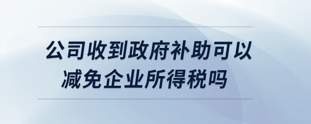 公司收到政府補(bǔ)助可以減免企業(yè)所得稅嗎？