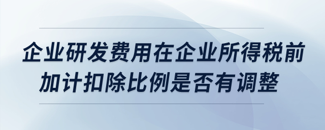 企業(yè)研發(fā)費(fèi)用在企業(yè)所得稅前加計(jì)扣除比例是否有調(diào)整？