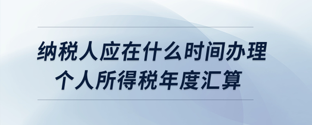 納稅人應(yīng)在什么時(shí)間辦理個(gè)人所得稅年度匯算？