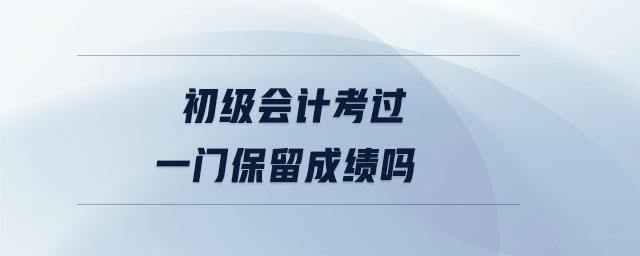 初級(jí)會(huì)計(jì)考過(guò)一門保留成績(jī)嗎