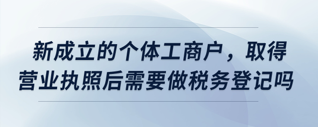 新成立的個體工商戶，取得營業(yè)執(zhí)照后需要做稅務(wù)登記嗎？